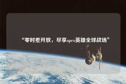 “零时差开放，尽享apex英雄全球战场”