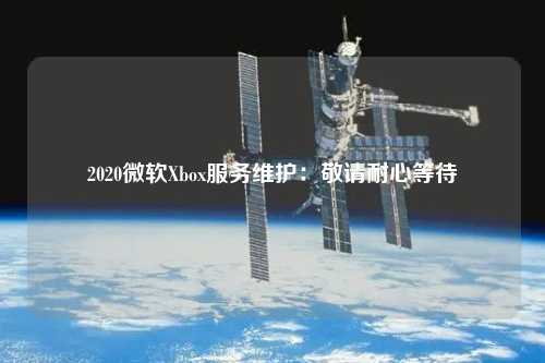 2020微软Xbox服务维护：敬请耐心等待