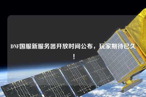 DNF国服新服务器开放时间公布，玩家期待已久！