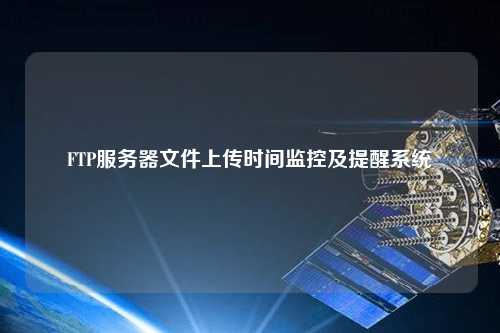 FTP服务器文件上传时间监控及提醒系统