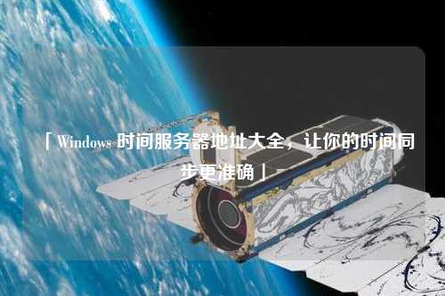 「Windows 时间服务器地址大全，让你的时间同步更准确」