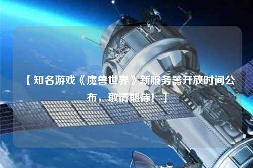 【知名游戏《魔兽世界》新服务器开放时间公布，敬请期待！】