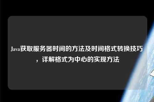 Java获取服务器时间的方法及时间格式转换技巧，详解格式为中心的实现方法
