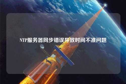 NTP服务器同步错误导致时间不准问题