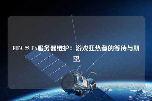 FIFA 22 EA服务器维护：游戏狂热者的等待与期望