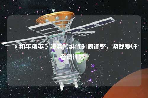 《和平精英》服务器维修时间调整，游戏爱好者请注意。