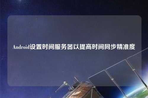 Android设置时间服务器以提高时间同步精准度