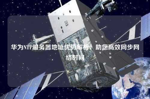 华为NTP服务器地址优势解析，助您高效同步网络时间