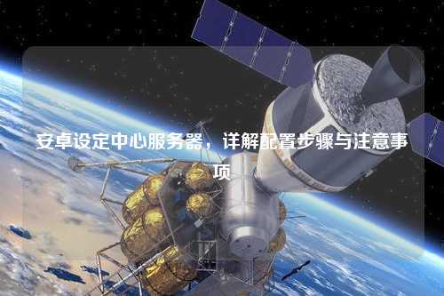 安卓设定中心服务器，详解配置步骤与注意事项