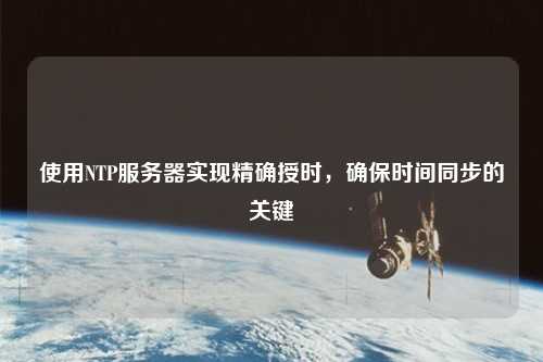 使用NTP服务器实现精确授时，确保时间同步的关键