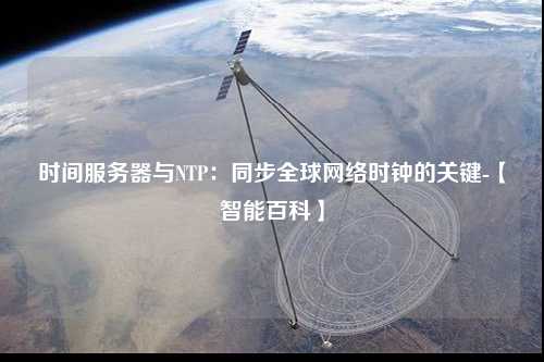 时间服务器与NTP：同步全球网络时钟的关键-【智能百科】