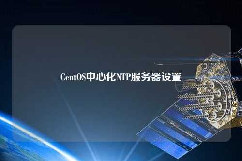 CentOS中心化NTP服务器设置