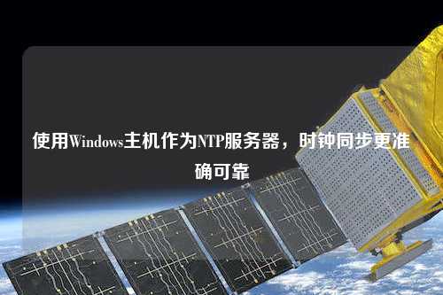 使用Windows主机作为NTP服务器，时钟同步更准确可靠