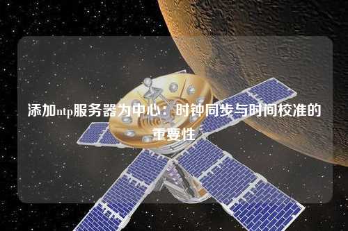 添加ntp服务器为中心：时钟同步与时间校准的重要性