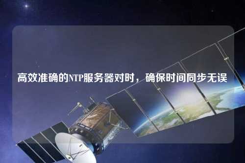 高效准确的NTP服务器对时，确保时间同步无误