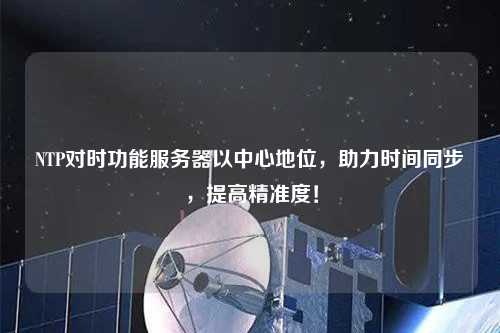 NTP对时功能服务器以中心地位，助力时间同步，提高精准度！