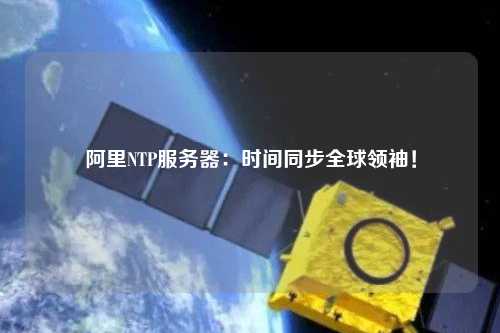 阿里NTP服务器：时间同步全球领袖！
