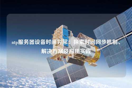 ntp服务器设备时间异常：探索时间同步机制、解决方案及应用实践