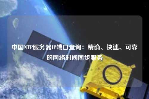 中国NTP服务器IP端口查询：精确、快速、可靠的网络时间同步服务