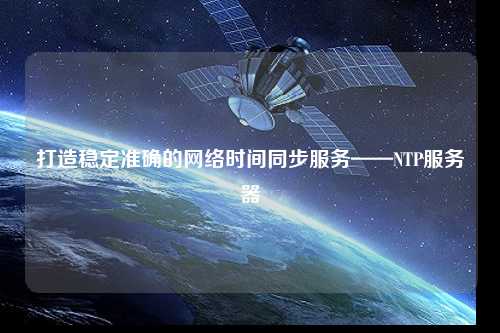 打造稳定准确的网络时间同步服务——NTP服务器
