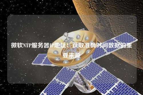 微软NTP服务器IP地址：获取准确时间数据的重要来源