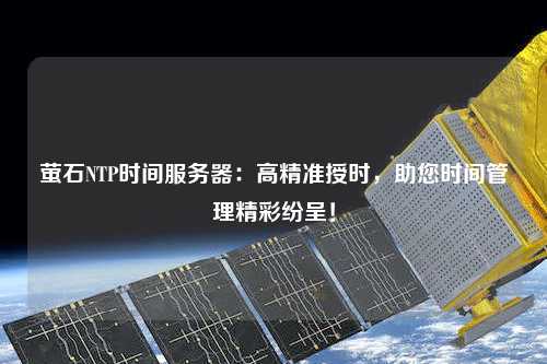 萤石NTP时间服务器：高精准授时，助您时间管理精彩纷呈！