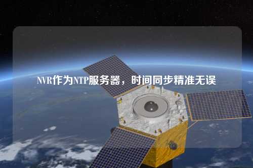 NVR作为NTP服务器，时间同步精准无误
