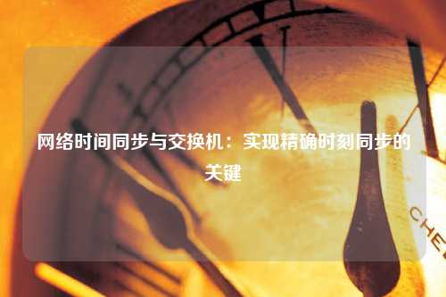 网络时间同步与交换机：实现精确时刻同步的关键