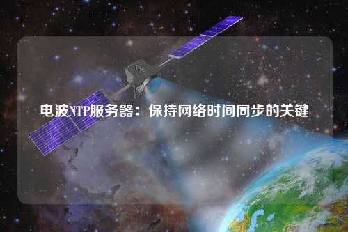 电波NTP服务器：保持网络时间同步的关键