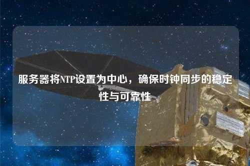 服务器将NTP设置为中心，确保时钟同步的稳定性与可靠性