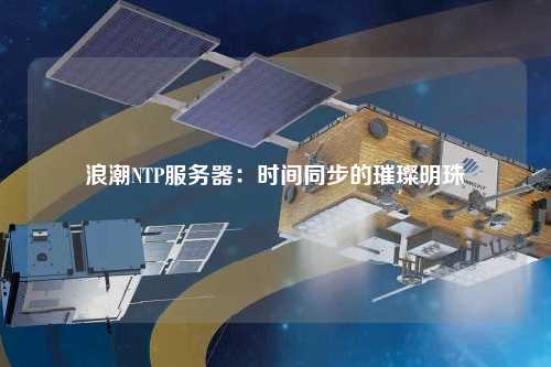 浪潮NTP服务器：时间同步的璀璨明珠