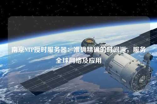 南京NTP授时服务器：准确精确的时间源，服务全球网络及应用