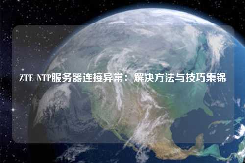ZTE NTP服务器连接异常：解决方法与技巧集锦