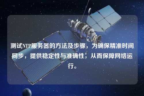 测试NTP服务器的方法及步骤，为确保精准时间同步，提供稳定性与准确性，从而保障网络运行。