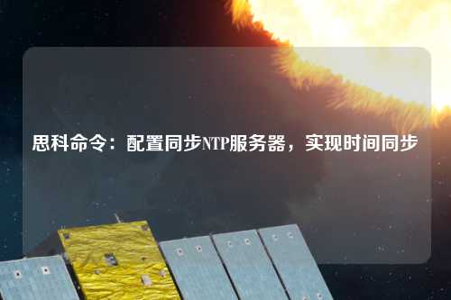 思科命令：配置同步NTP服务器，实现时间同步