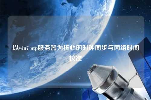 以win7 ntp服务器为核心的时钟同步与网络时间校准