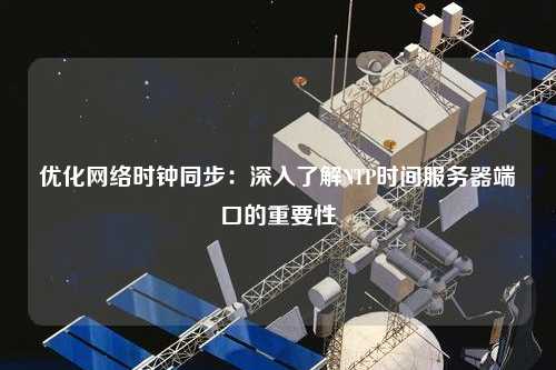 优化网络时钟同步：深入了解NTP时间服务器端口的重要性