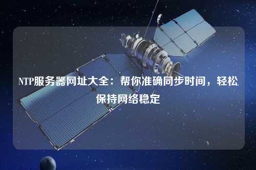 NTP服务器网址大全：帮你准确同步时间，轻松保持网络稳定