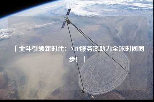 「北斗引领新时代：NTP服务器助力全球时间同步！」