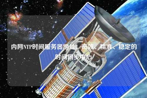 内网NTP时间服务器地址：高效、精准、稳定的时间同步中心