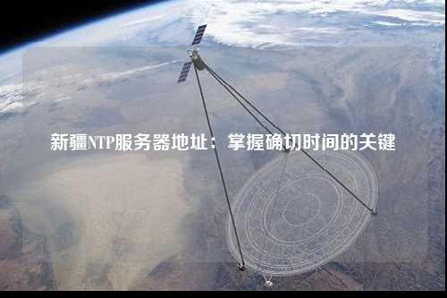 新疆NTP服务器地址：掌握确切时间的关键