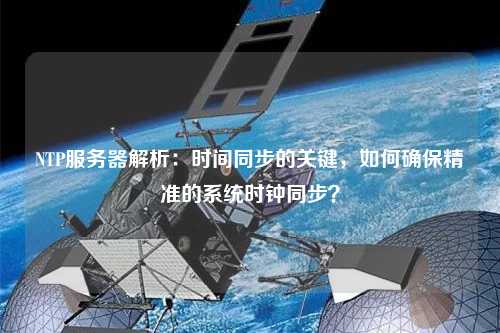 NTP服务器解析：时间同步的关键，如何确保精准的系统时钟同步？