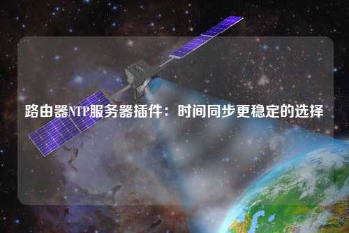 路由器NTP服务器插件：时间同步更稳定的选择