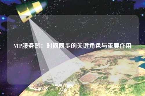 NTP服务器：时间同步的关键角色与重要作用