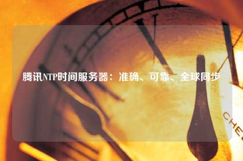 腾讯NTP时间服务器：准确、可靠、全球同步