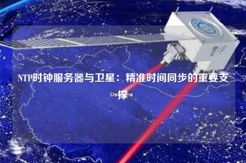 NTP时钟服务器与卫星：精准时间同步的重要支撑
