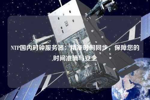 NTP国内时钟服务器：精准时间同步，保障您的时间准确与安全
