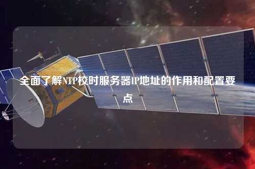 全面了解NTP校时服务器IP地址的作用和配置要点