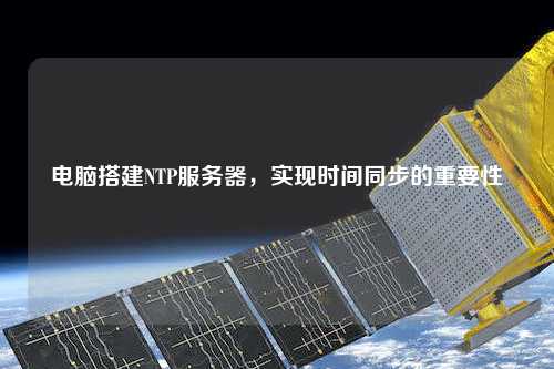 电脑搭建NTP服务器，实现时间同步的重要性