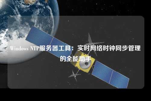 Windows NTP服务器工具：实时网络时钟同步管理的全能助手